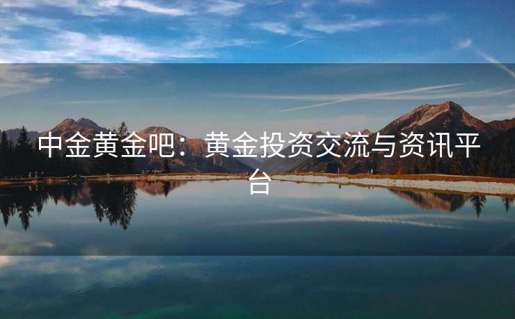 中金黄金吧：黄金投资交流与资讯平台