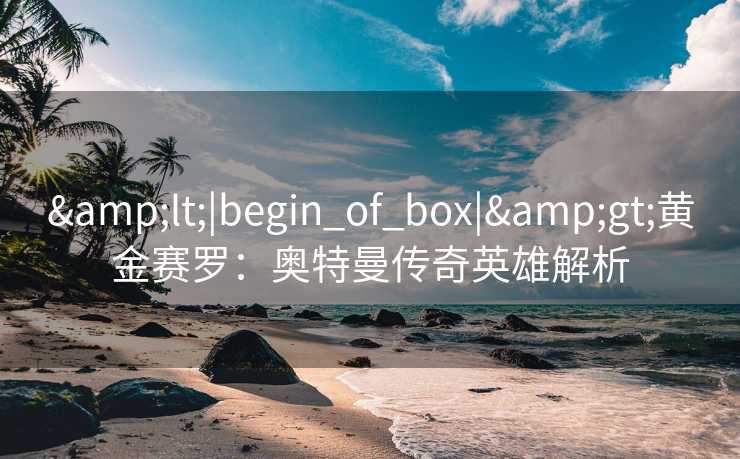 <|begin_of_box|>黄金赛罗：奥特曼传奇英雄解析