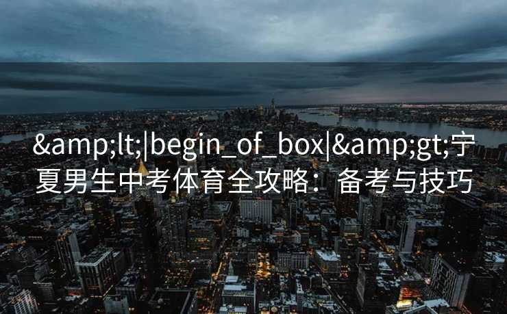 <|begin_of_box|>宁夏男生中考体育全攻略：备考与技巧