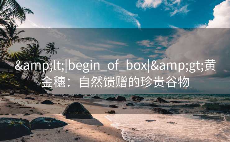 <|begin_of_box|>黄金穗:自然馈赠的珍贵谷物 <|begin_of_box|>黄金穗:自然馈赠的珍贵谷物