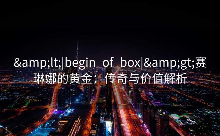 <|begin_of_box|>赛琳娜的黄金：传奇与价值解析
