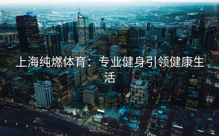 上海纯燃体育：专业健身引领健康生活