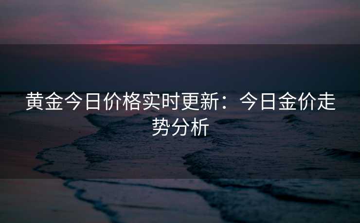 黄金今日价格实时更新：今日金价走势分析
