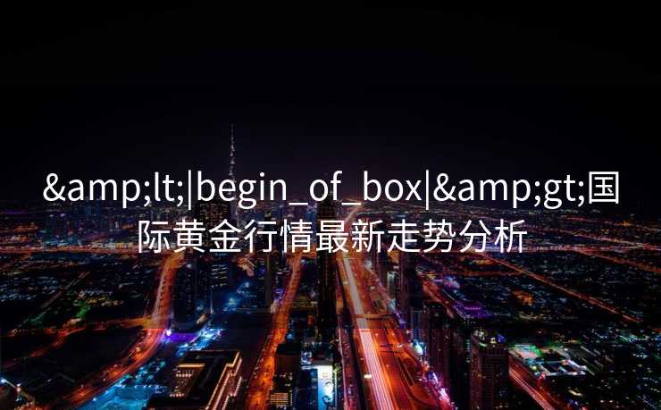 <|begin_of_box|>国际黄金行情最新走势分析