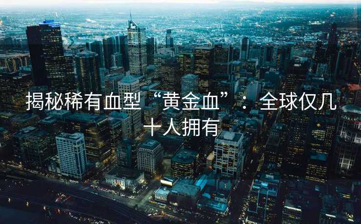 揭秘稀有血型“黄金血”：全球仅几十人拥有