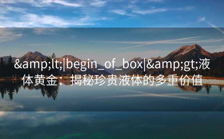 <|begin_of_box|>液体黄金：揭秘珍贵液体的多重价值