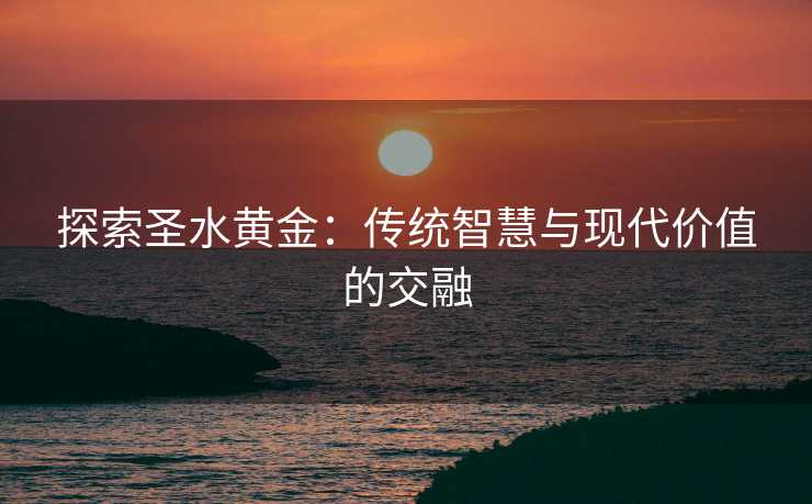 探索圣水黄金:传统智慧与现代价值的交融 探索圣水黄金:传统智慧与现代价值的交融