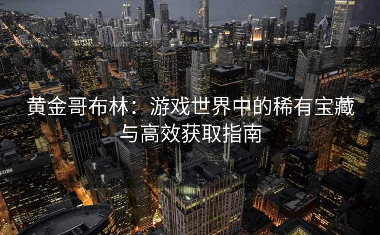 黄金哥布林：游戏世界中的稀有宝藏与高效获取指南