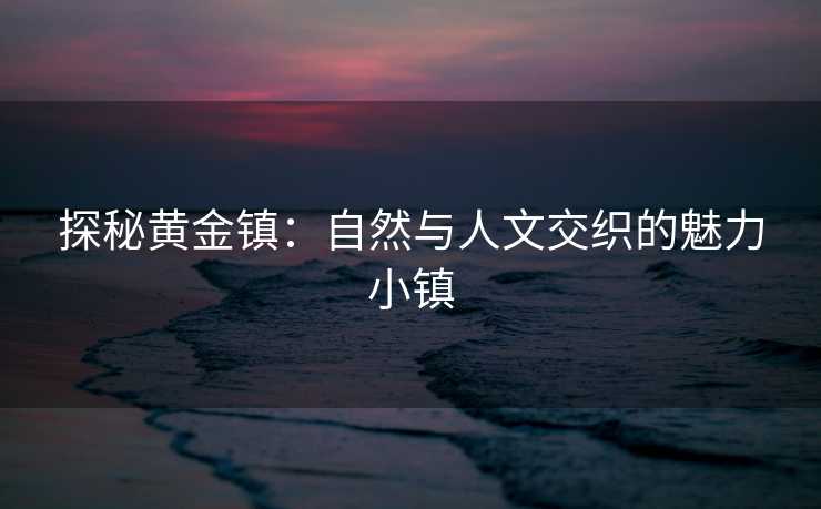 探秘黄金镇：自然与人文交织的魅力小镇