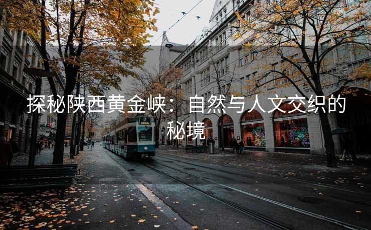 探秘陕西黄金峡：自然与人文交织的秘境