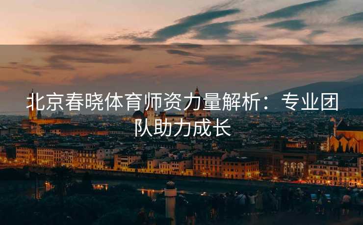 北京春晓体育师资力量解析：专业团队助力成长