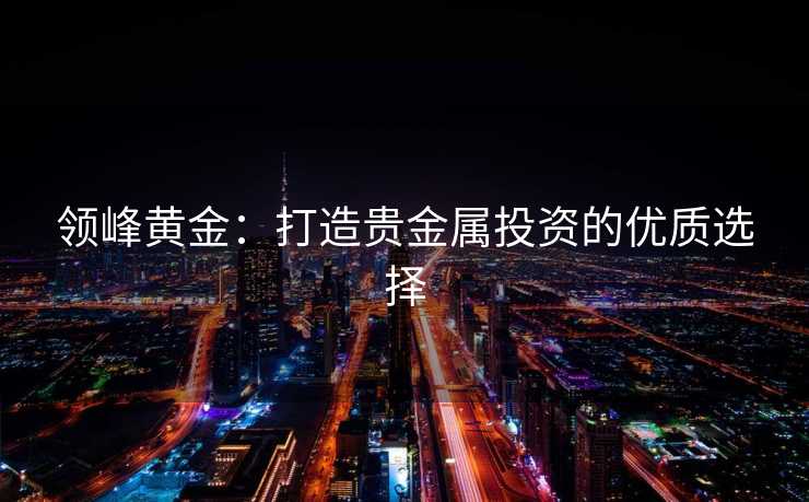 领峰黄金：打造贵金属投资的优质选择