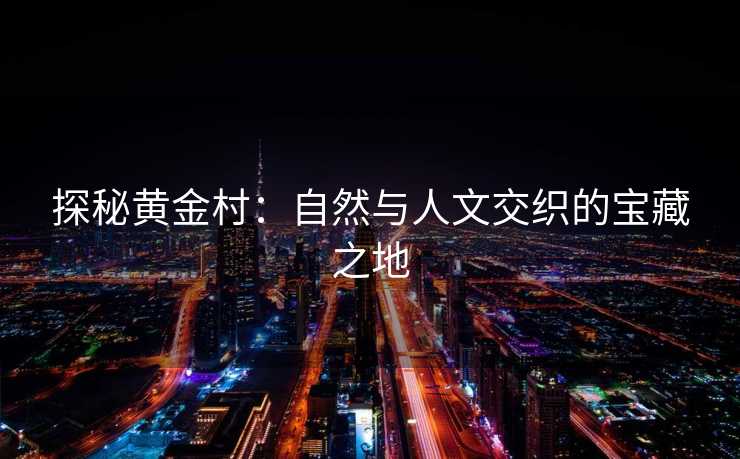 探秘黄金村：自然与人文交织的宝藏之地