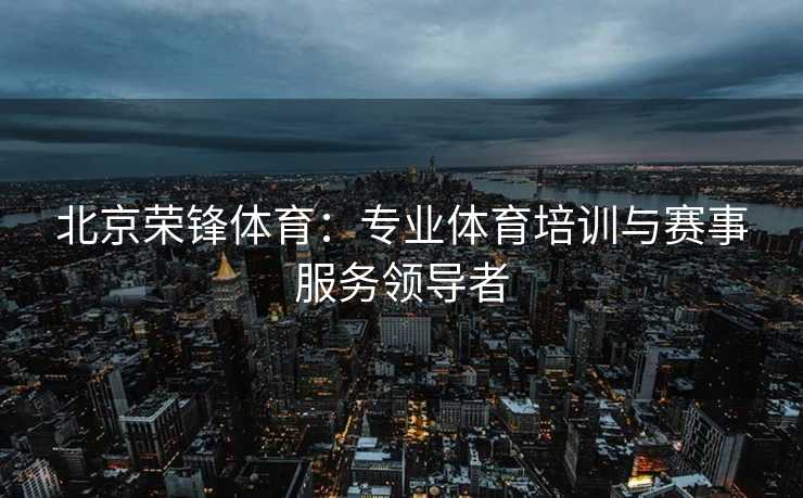 北京荣锋体育：专业体育培训与赛事服务领导者