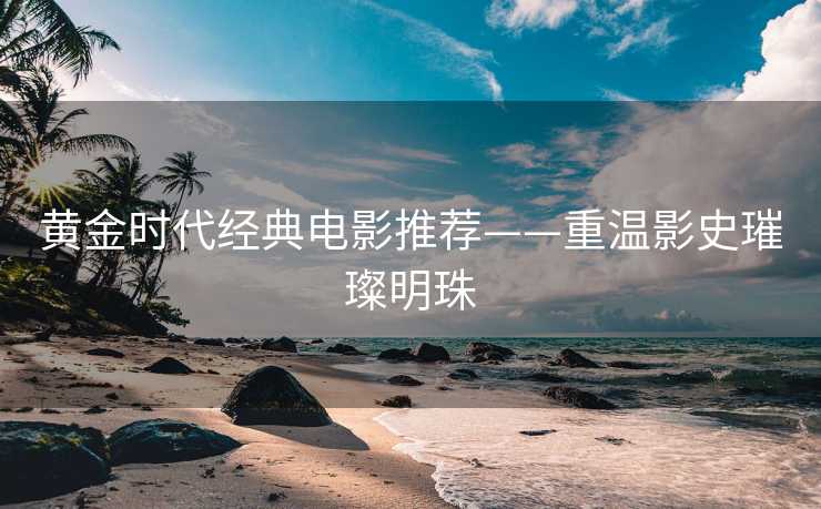 黄金时代经典电影推荐——重温影史璀璨明珠