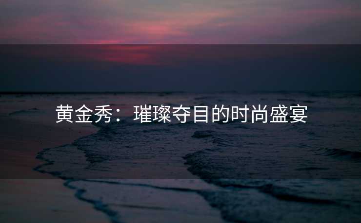 黄金秀：璀璨夺目的时尚盛宴