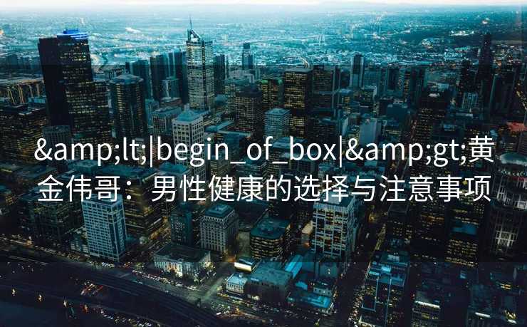 <|begin_of_box|>黄金伟哥:男性健康的选择与注意事项 <|begin_of_box|>黄金伟哥:男性健康的选择与注意事项