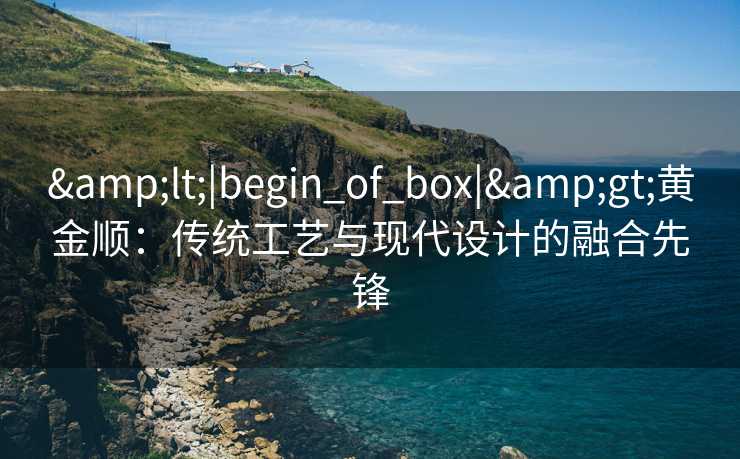 <|begin_of_box|>黄金顺：传统工艺与现代设计的融合先锋