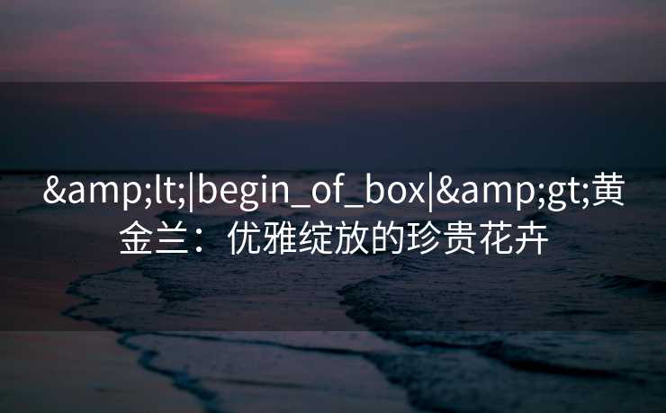 <|begin_of_box|>黄金兰：优雅绽放的珍贵花卉