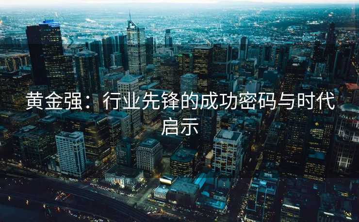 黄金强：行业先锋的成功密码与时代启示