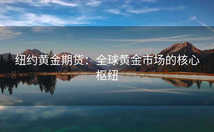 纽约黄金期货：全球黄金市场的核心枢纽