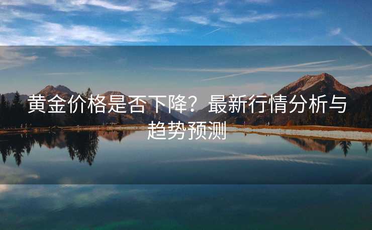 黄金价格是否下降？最新行情分析与趋势预测