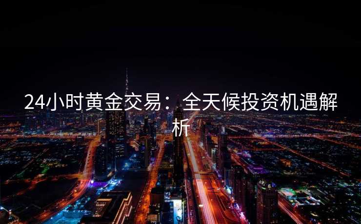 24小时黄金交易：全天候投资机遇解析