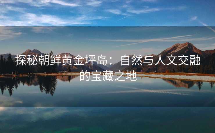 探秘朝鲜黄金坪岛：自然与人文交融的宝藏之地