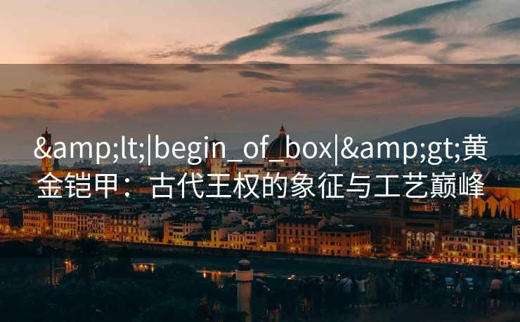 <|begin_of_box|>黄金铠甲：古代王权的象征与工艺巅峰