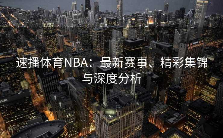 速播体育NBA：最新赛事、精彩集锦与深度分析