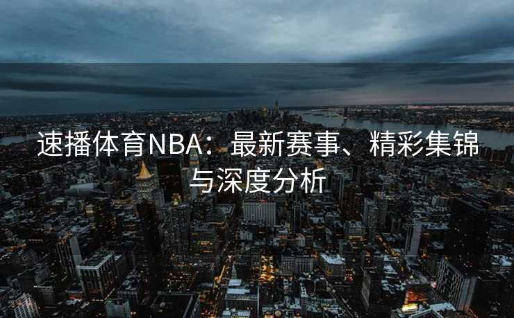 速播体育NBA：最新赛事、精彩集锦与深度分析