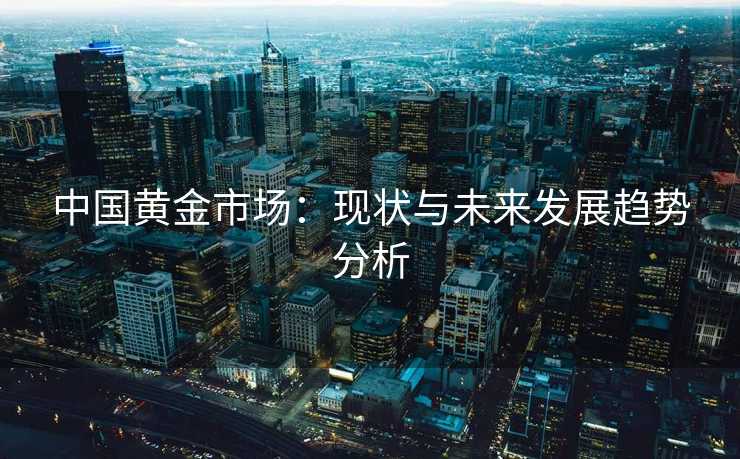 中国黄金市场：现状与未来发展趋势分析