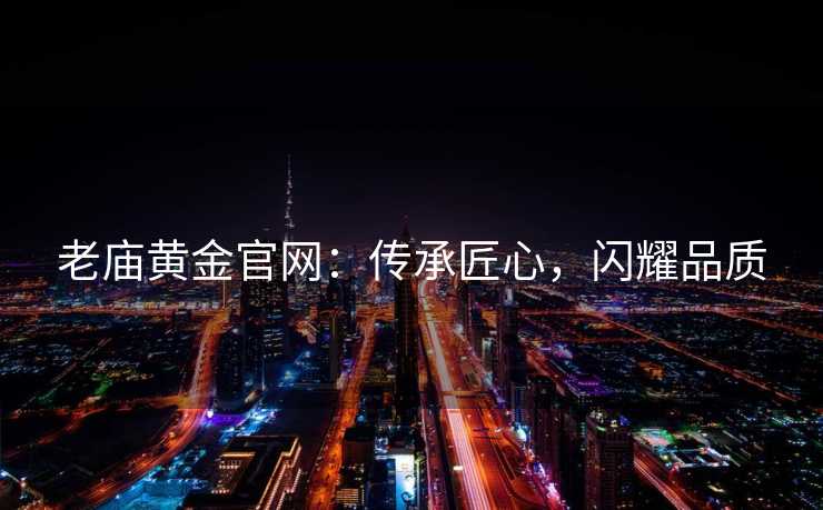 老庙黄金官网：传承匠心，闪耀品质