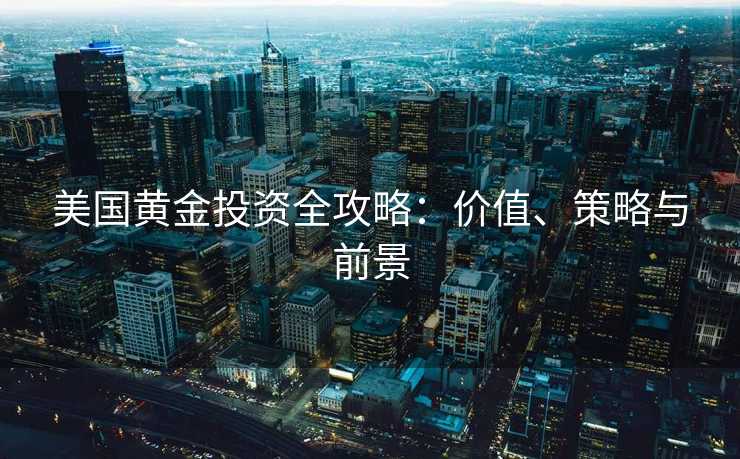 美国黄金投资全攻略：价值、策略与前景