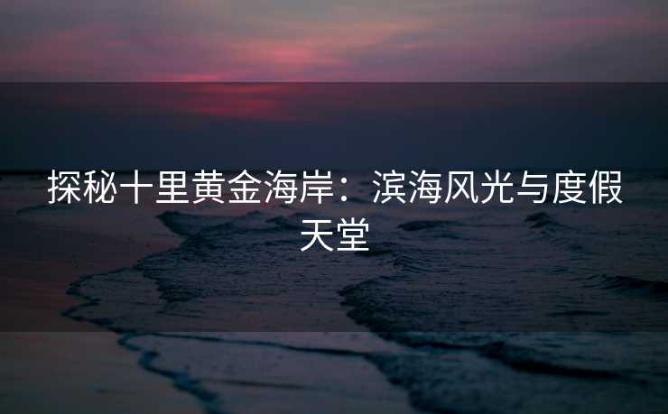 探秘十里黄金海岸：滨海风光与度假天堂