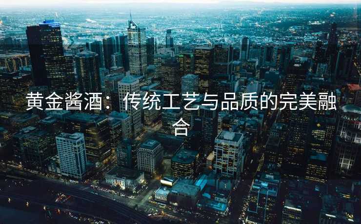 黄金酱酒：传统工艺与品质的完美融合