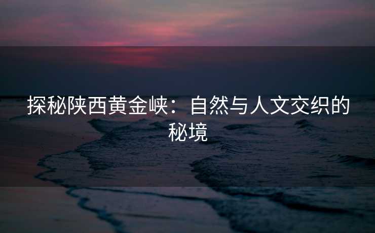 探秘陕西黄金峡：自然与人文交织的秘境