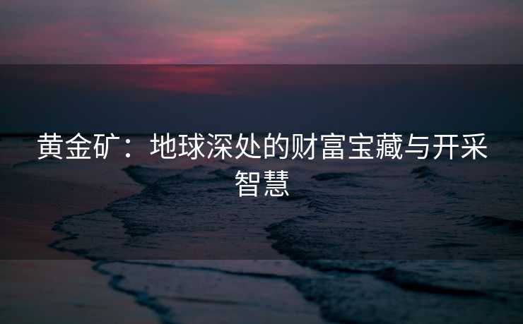 黄金矿：地球深处的财富宝藏与开采智慧