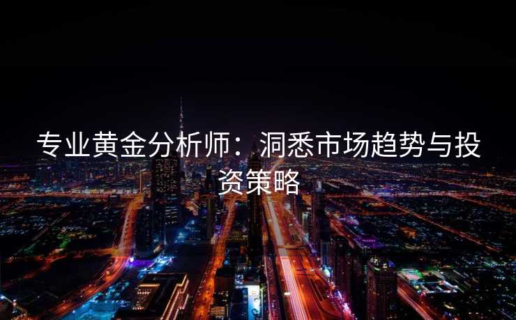 专业黄金分析师：洞悉市场趋势与投资策略