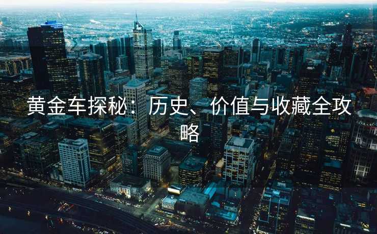 黄金车探秘：历史、价值与收藏全攻略