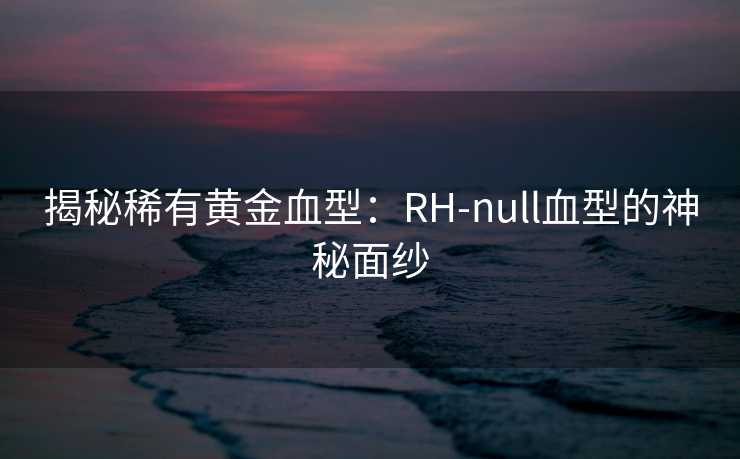 揭秘稀有黄金血型：RH-null血型的神秘面纱