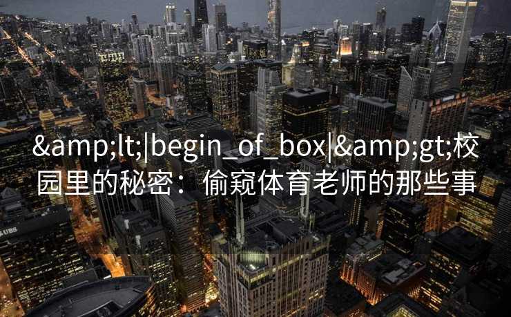 <|begin_of_box|>校园里的秘密:偷窥体育老师的那些事 <|begin_of_box|>校园里的秘密:偷窥体育老师的那些事