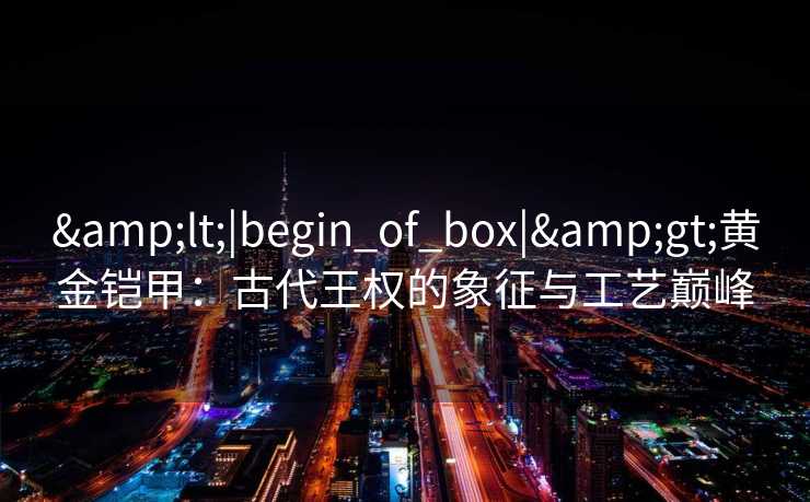 <|begin_of_box|>黄金铠甲：古代王权的象征与工艺巅峰