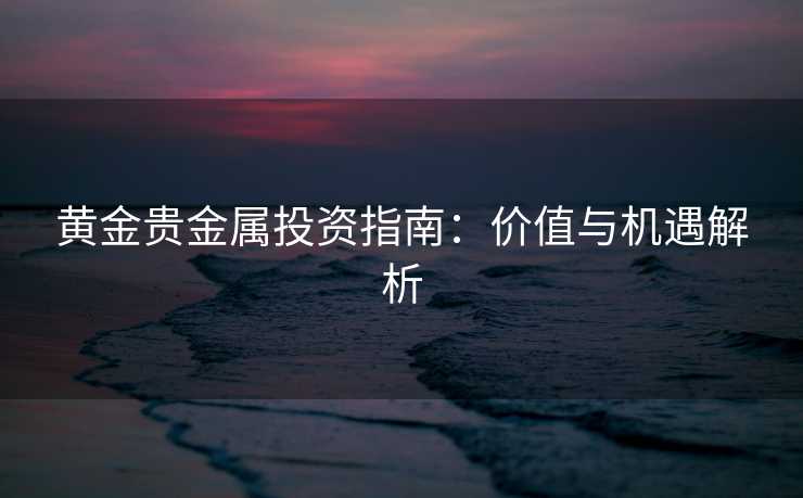 黄金贵金属投资指南：价值与机遇解析