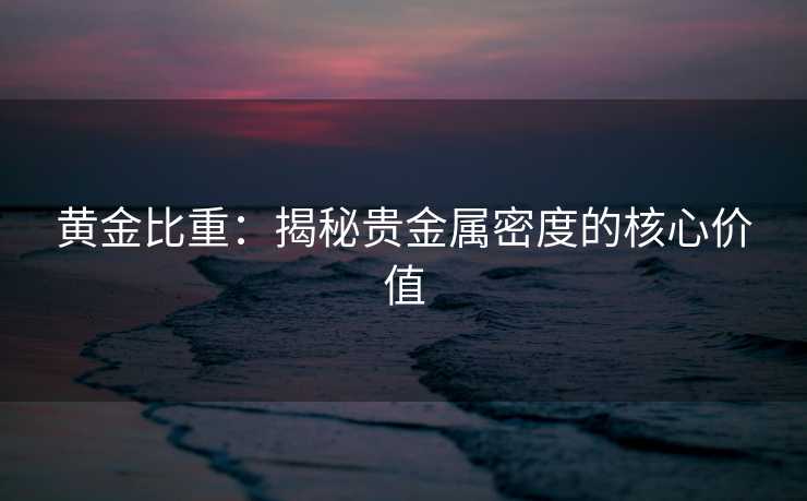 黄金比重：揭秘贵金属密度的核心价值