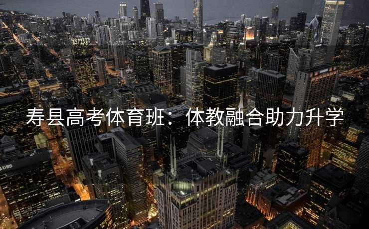 寿县高考体育班：体教融合助力升学