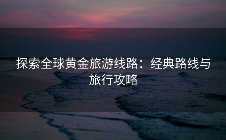 探索全球黄金旅游线路：经典路线与旅行攻略