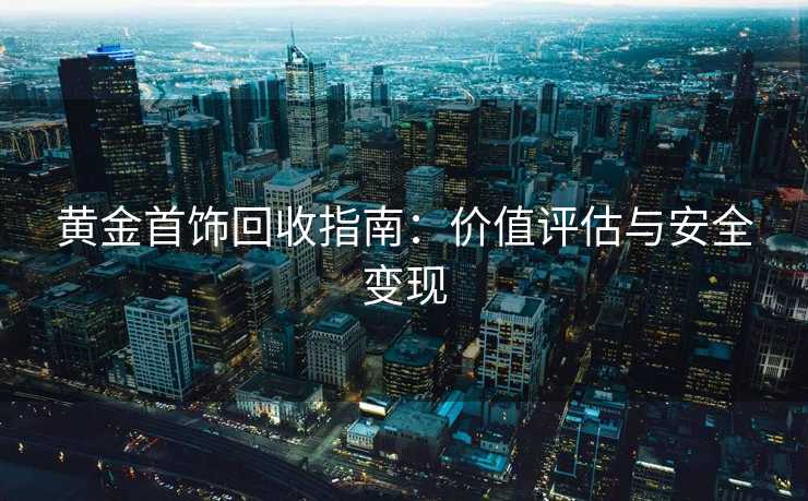 黄金首饰回收指南：价值评估与安全变现