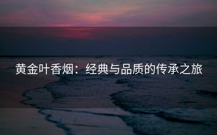 黄金叶香烟：经典与品质的传承之旅