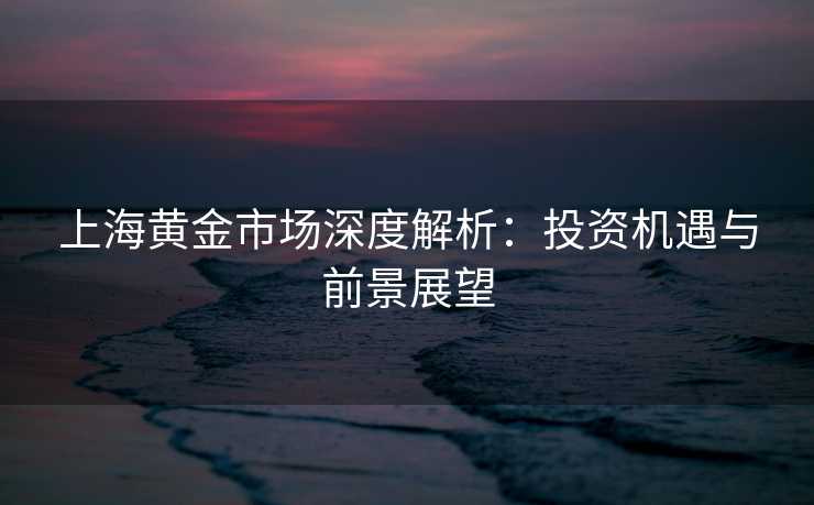 上海黄金市场深度解析：投资机遇与前景展望